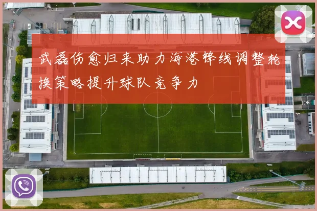 武磊伤愈归来助力海港锋线调整轮换策略提升球队竞争力
