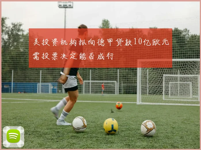 美投资机构拟向德甲贷款10亿欧元需投票决定能否成行
