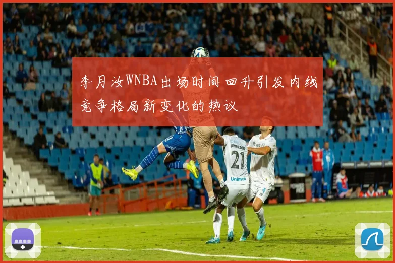 李月汝WNBA出场时间回升引发内线竞争格局新变化的热议