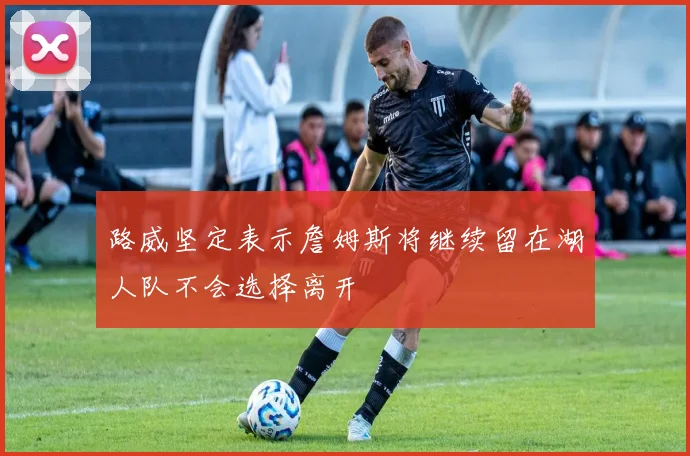 路威坚定表示詹姆斯将继续留在湖人队不会选择离开