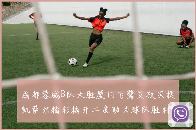 成都蓉城B队大胜厦门飞鹭艾孜买提凯萨尔精彩梅开二度助力球队胜利
