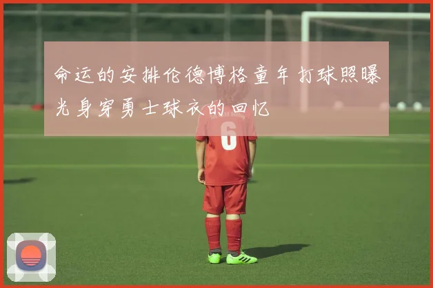命运的安排伦德博格童年打球照曝光身穿勇士球衣的回忆